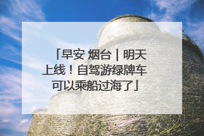 早安 烟台｜明天上线！自驾游绿牌车可以乘船过海了