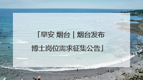 早安 烟台｜烟台发布博士岗位需求征集公告
