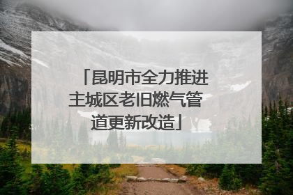 昆明市全力推进主城区老旧燃气管道更新改造