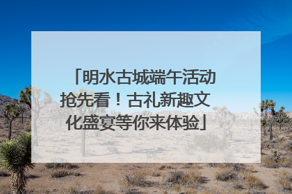 明水古城端午活动抢先看！古礼新趣文化盛宴等你来体验
