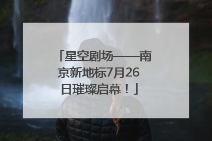星空剧场——南京新地标7月26日璀璨启幕！