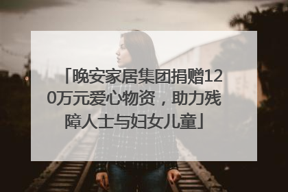 晚安家居集团捐赠120万元爱心物资，助力残障人士与妇女儿童