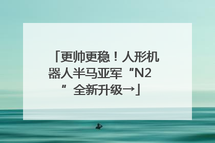 更帅更稳！人形机器人半马亚军“N2”全新升级→