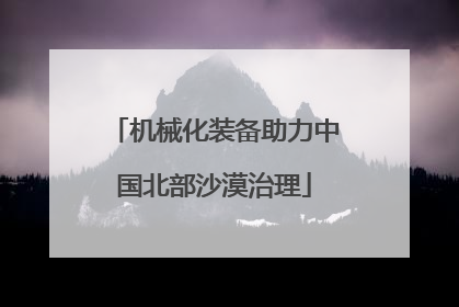 机械化装备助力中国北部沙漠治理