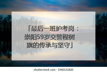 最后一班护考岗：崇阳59岁交警程树旗的传承与坚守
