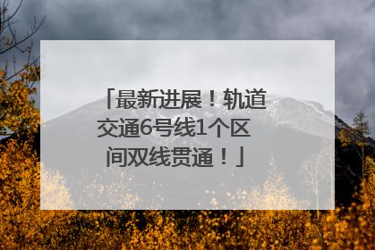 最新进展！轨道交通6号线1个区间双线贯通！