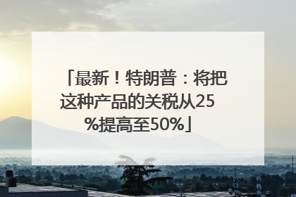 最新！特朗普：将把这种产品的关税从25%提高至50%