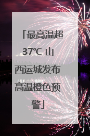 最高温超37℃ 山西运城发布高温橙色预警