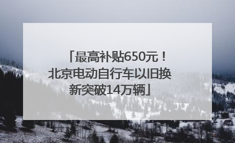 最高补贴650元！北京电动自行车以旧换新突破14万辆