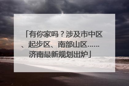 有你家吗？涉及市中区、起步区、南部山区……济南最新规划出炉