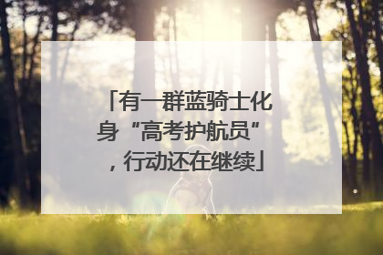 有一群蓝骑士化身“高考护航员”，行动还在继续