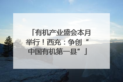 有机产业盛会本月举行！西充：争创“中国有机第一县”