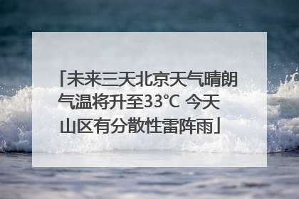 未来三天北京天气晴朗气温将升至33℃ 今天山区有分散性雷阵雨