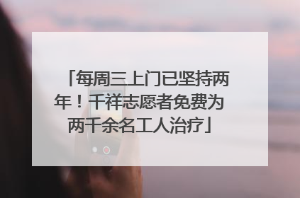 每周三上门已坚持两年！千祥志愿者免费为两千余名工人治疗