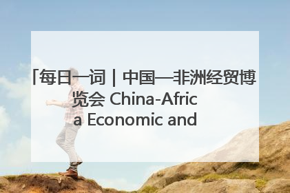 每日一词｜中国—非洲经贸博览会 China-Africa Economic and Trade Expo