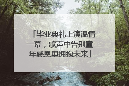 毕业典礼上演温情一幕，歌声中告别童年感恩里拥抱未来