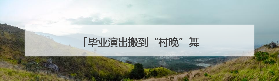 毕业演出搬到“村晚”舞台 村民来当评委打分
