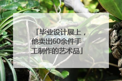 毕业设计展上，他卖出60余件手工制作的艺术品