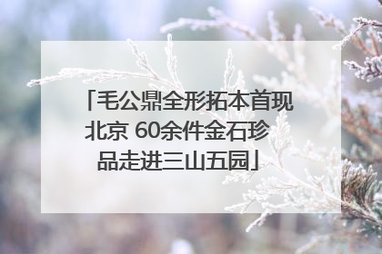 毛公鼎全形拓本首现北京 60余件金石珍品走进三山五园