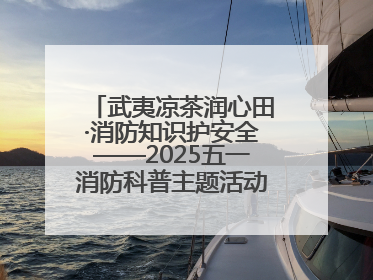 武夷凉茶润心田·消防知识护安全——2025五一消防科普主题活动暨凉茶惠民行动