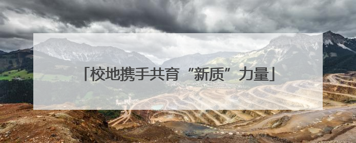校地携手共育“新质”力量