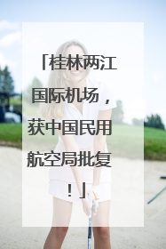 桂林两江国际机场，获中国民用航空局批复！