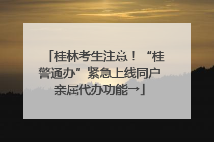 桂林考生注意！“桂警通办”紧急上线同户亲属代办功能→
