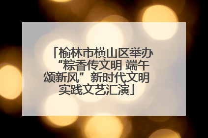 榆林市横山区举办“粽香传文明 端午颂新风”新时代文明实践文艺汇演