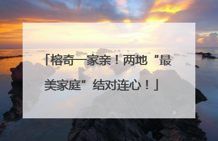 榕奇一家亲！两地“最美家庭”结对连心！