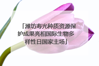 潍坊寿光种质资源保护成果亮相国际生物多样性日国家主场