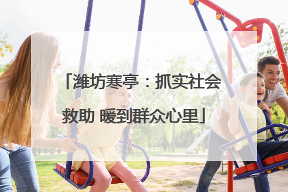 潍坊寒亭：抓实社会救助 暖到群众心里