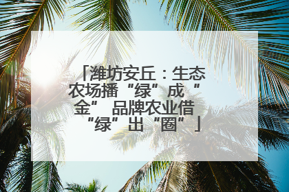 潍坊安丘：生态农场播“绿”成“金” 品牌农业借“绿”出“圈”