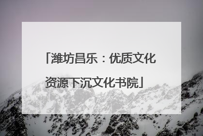 潍坊昌乐：优质文化资源下沉文化书院