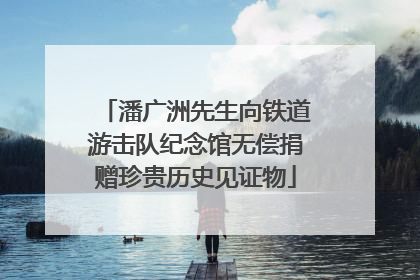 潘广洲先生向铁道游击队纪念馆无偿捐赠珍贵历史见证物