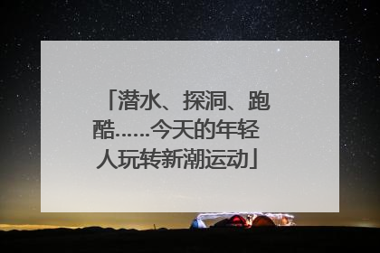 潜水、探洞、跑酷……今天的年轻人玩转新潮运动