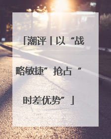 潮评丨以“战略敏捷”抢占“时差优势”