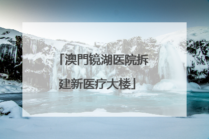 澳門镜湖医院拆建新医疗大楼
