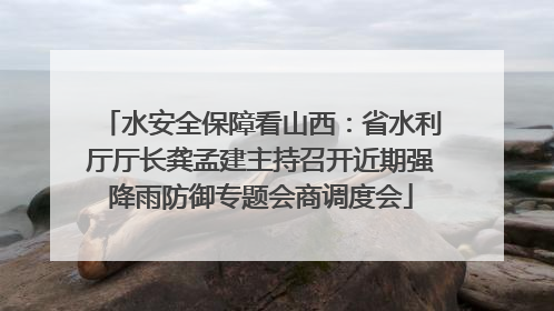 水安全保障看山西：省水利厅厅长龚孟建主持召开近期强降雨防御专题会商调度会