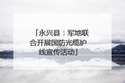 永兴县：军地联合开展国防光缆护线宣传活动