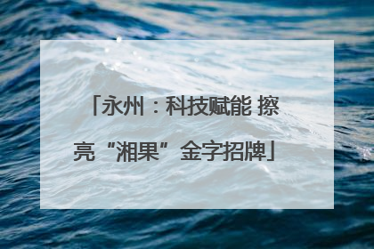 永州：科技赋能 擦亮“湘果”金字招牌