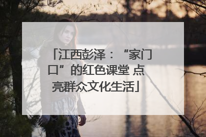 江西彭泽：“家门口”的红色课堂 点亮群众文化生活
