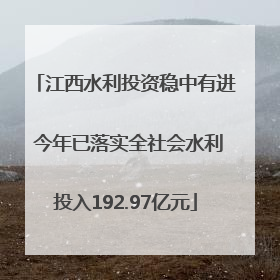 江西水利投资稳中有进 今年已落实全社会水利投入192.97亿元