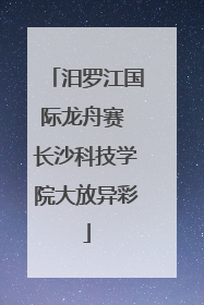汨罗江国际龙舟赛 长沙科技学院大放异彩