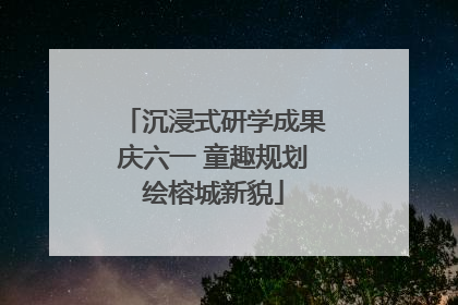 沉浸式研学成果庆六一 童趣规划绘榕城新貌