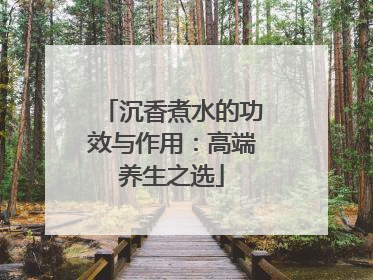 沉香煮水的功效与作用:高端养生之选