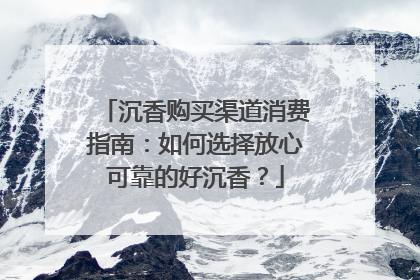 沉香购买渠道消费指南：如何选择放心可靠的好沉香？