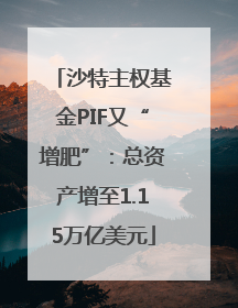 沙特主权基金PIF又“增肥”：总资产增至1.15万亿美元
