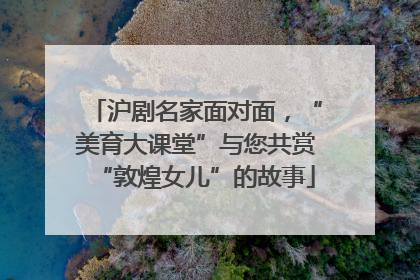 沪剧名家面对面，“美育大课堂”与您共赏“敦煌女儿”的故事