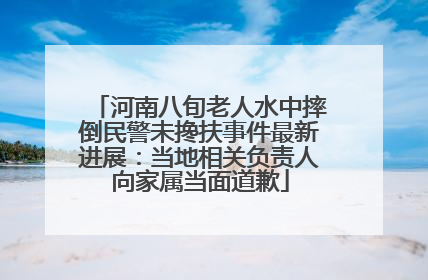 河南八旬老人水中摔倒民警未搀扶事件最新进展：当地相关负责人向家属当面道歉