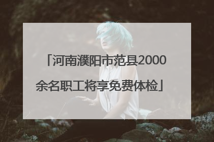 河南濮阳市范县2000余名职工将享免费体检